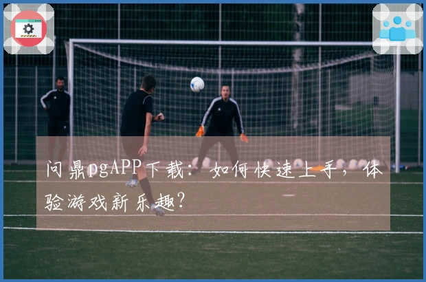 问鼎pgAPP下载：如何快速上手，体验游戏新乐趣？