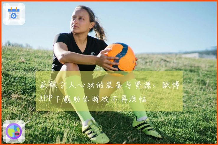 获取令人心动的装备与资源，欧博APP下载助你游戏不再烦恼