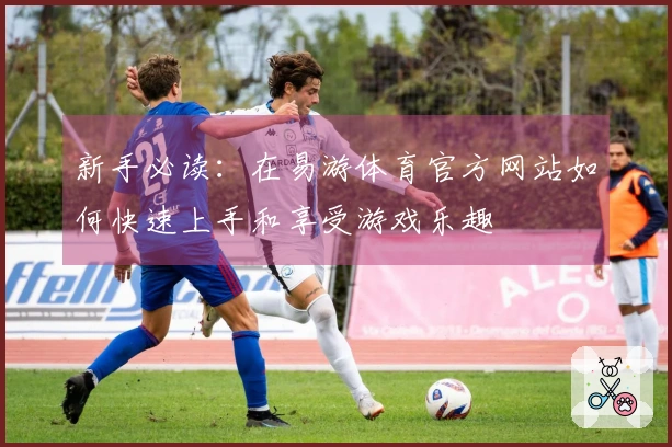 新手必读：在易游体育官方网站如何快速上手和享受游戏乐趣