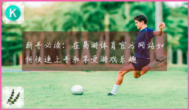 新手必读：在易游体育官方网站如何快速上手和享受游戏乐趣