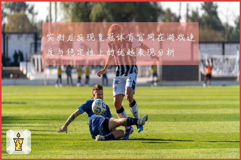 实测后发现皇冠体育官网在游戏速度与稳定性上的优越表现分析