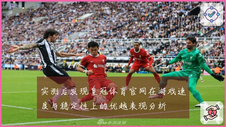 实测后发现皇冠体育官网在游戏速度与稳定性上的优越表现分析
