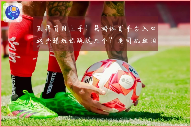 别再盲目上手！易游体育平台入口这些暗坑你踩过几个？老司机血泪经验分享！