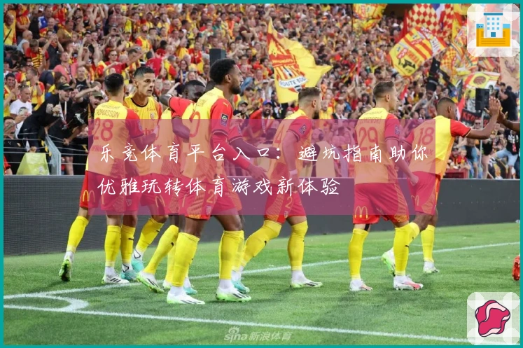 乐竞体育平台入口：避坑指南助你优雅玩转体育游戏新体验