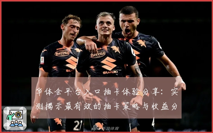 华体会平台入口抽卡体验分享：实测揭示最有效的抽卡策略与收益分析