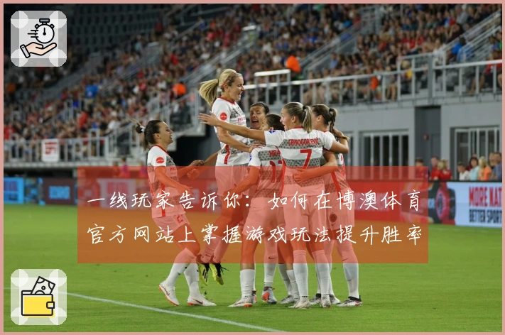 一线玩家告诉你：如何在博澳体育官方网站上掌握游戏玩法提升胜率