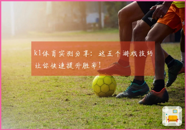 k1体育实测分享：这五个游戏技巧让你快速提升胜率！