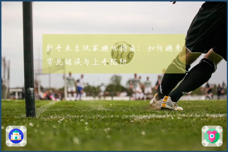 新手米乐玩家避坑指南：如何避免常见错误与上手陷阱