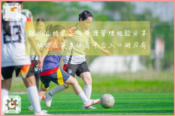 踩坑后的装备与资源管理经验分享，助你在英皇体育平台入口游刃有余