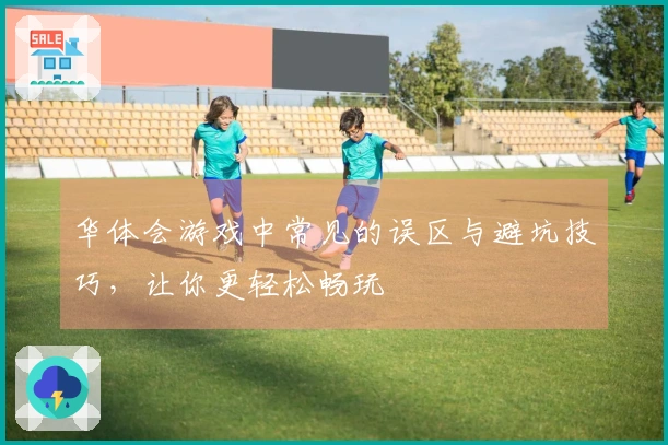 华体会游戏中常见的误区与避坑技巧，让你更轻松畅玩