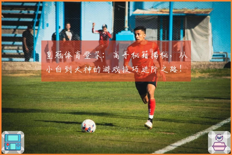 皇冠体育登录：高手秘籍揭秘，从小白到大神的游戏技巧进阶之路！