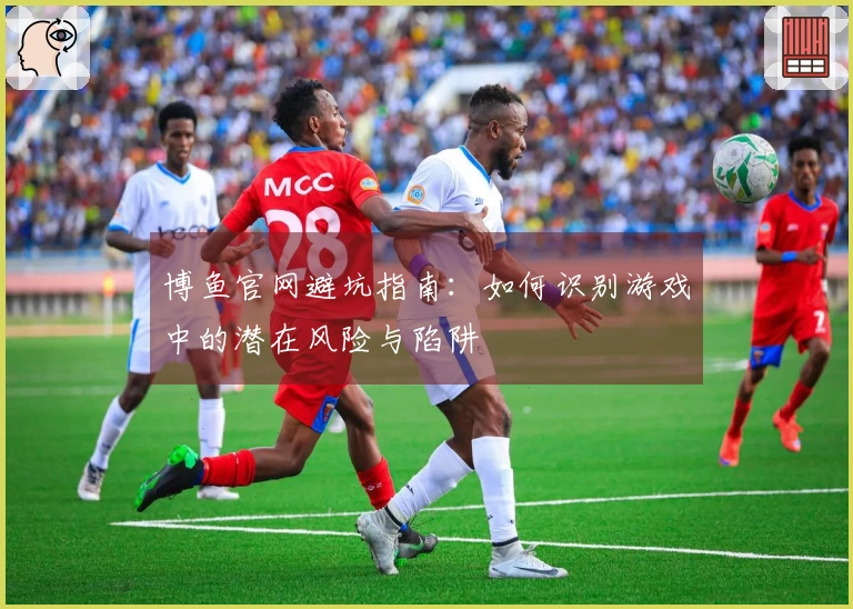 博鱼官网避坑指南：如何识别游戏中的潜在风险与陷阱