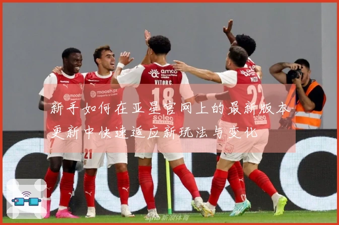 新手如何在亚星官网上的最新版本更新中快速适应新玩法与变化