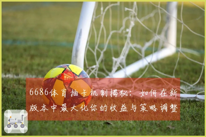 6686体育抽卡机制揭秘：如何在新版本中最大化你的收益与策略调整