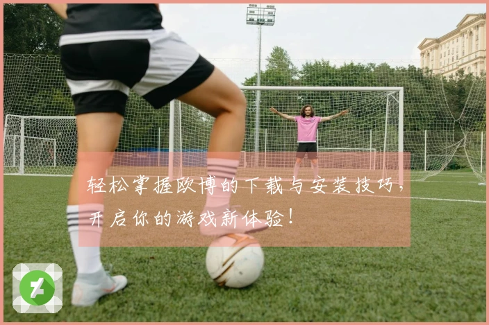 轻松掌握欧博的下载与安装技巧，开启你的游戏新体验！
