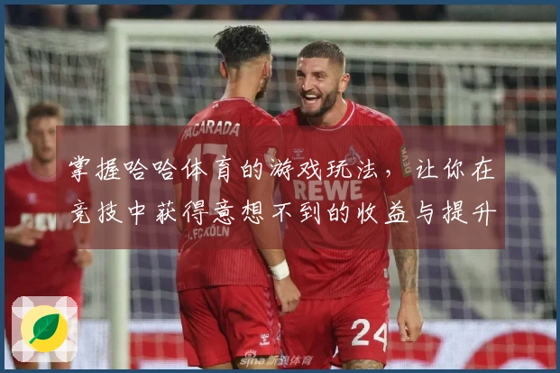 掌握哈哈体育的游戏玩法，让你在竞技中获得意想不到的收益与提升