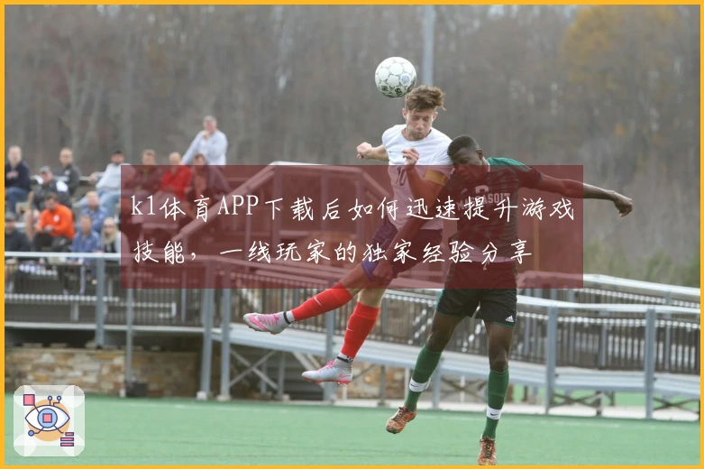 k1体育APP下载后如何迅速提升游戏技能，一线玩家的独家经验分享