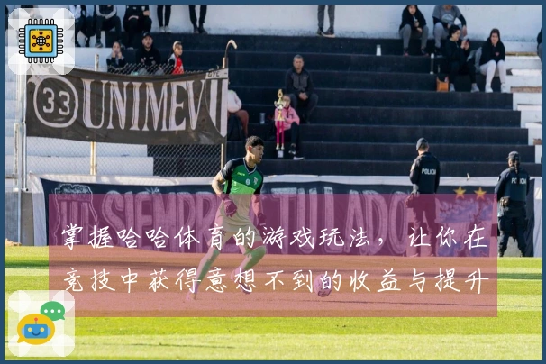 掌握哈哈体育的游戏玩法，让你在竞技中获得意想不到的收益与提升