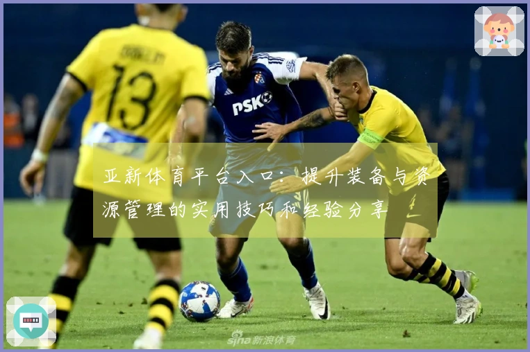 亚新体育平台入口：提升装备与资源管理的实用技巧和经验分享