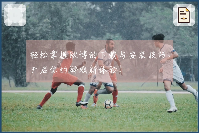 轻松掌握欧博的下载与安装技巧，开启你的游戏新体验！