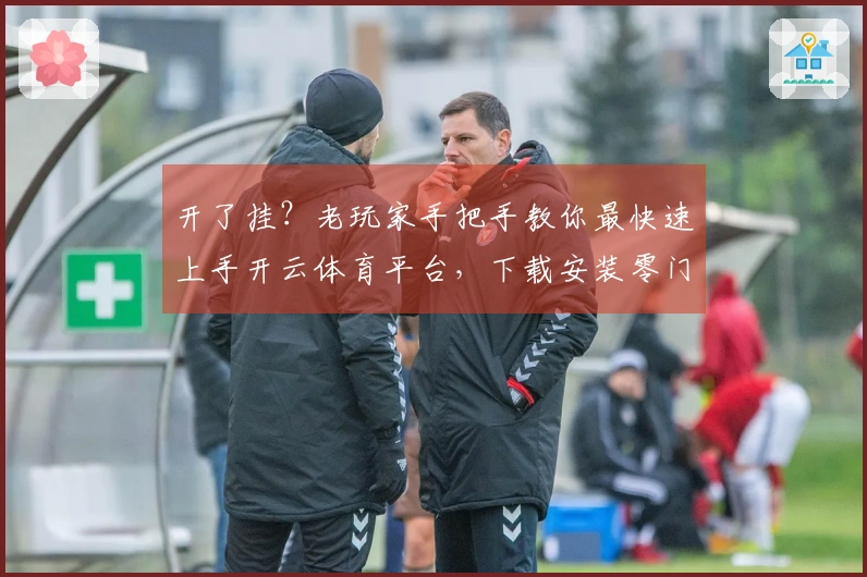开了挂？老玩家手把手教你最快速上手开云体育平台，下载安装零门槛
